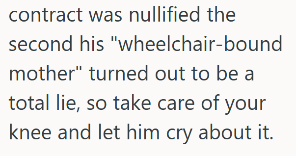 contract was nullified the second his "wheelchair-bound mother" turned out to be a total lie, so take care of your knee and let him cry about it.
