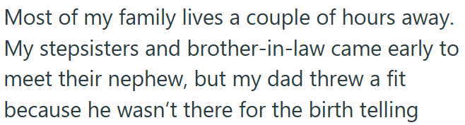 Most of my family lives a couple of hours away. My stepsisters and brother-in-law came early to meet their nephew, but my dad threw a fit because he wasn't there for the birth telling
