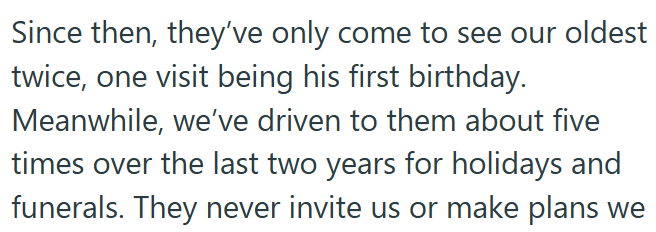 Since then, they've only come to see our oldest twice, one visit being his first birthday. Meanwhile, we've driven to them about five times over the last two years for holidays and funerals. They never invite us or make plans we