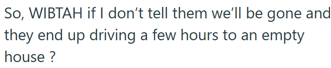 So, WIBTAH if I don't tell them we'll be gone and they end up driving a few hours to an empty house?