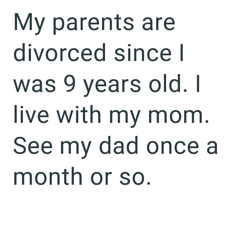 My parents are divorced since I was 9 years old. I live with my mom. See my dad once a month or so.