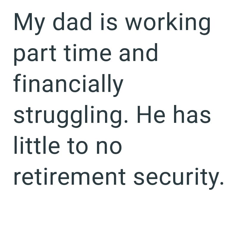 My dad is working part time and financially struggling. He has little to no retirement security.