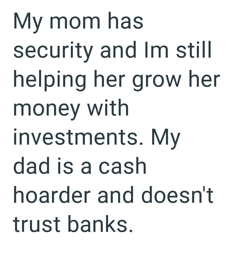 My mom has security and Im still helping her grow her money with investments. My dad is a cash hoarder and doesn't trust banks.
