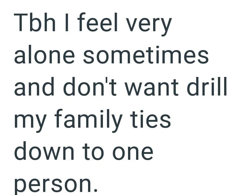 Tbh I feel very alone sometimes and don't want drill my family ties down to one person.