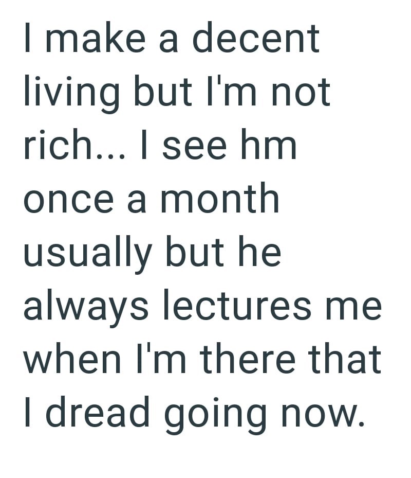 I make a decent living but I'm not rich... I see hm once a month usually but he always lectures me when I'm there that I dread going now.