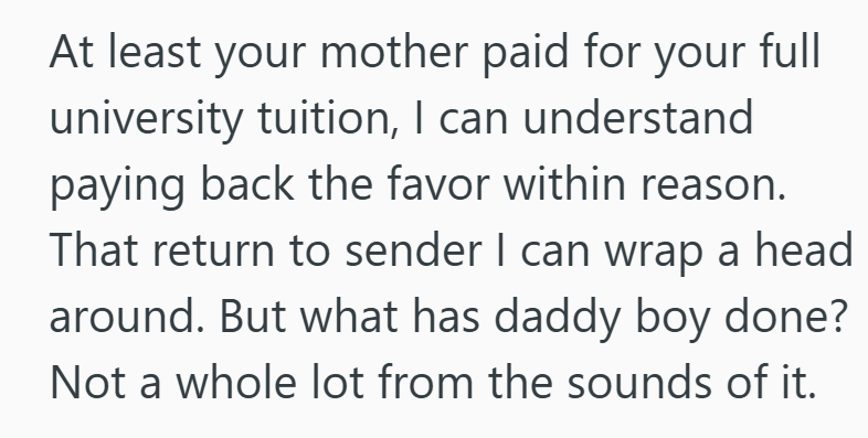 At least your mother paid for your full university tuition, I can understand paying back the favor within reason. That return to sender I can wrap a head around. But what has daddy boy done? Not a whole lot from the sounds of it.
