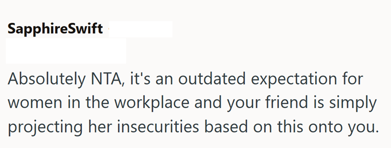 SapphireSwift Absolutely NTA, it's an outdated expectation for women in the workplace and your friend is simply projecting her insecurities based on this onto you.