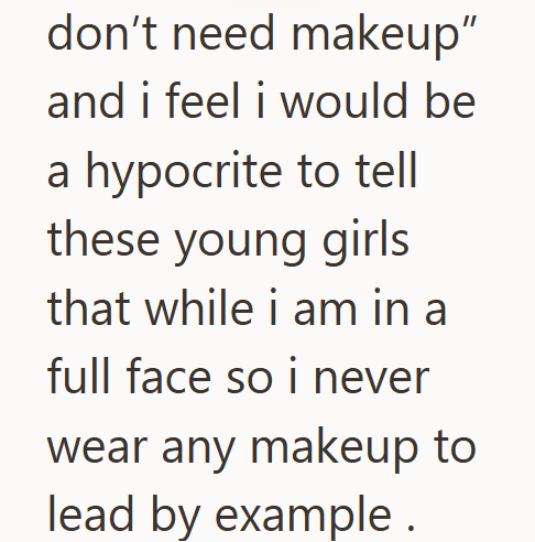 don't need makeup” and i feel i would be a hypocrite to tell these young girls that while i am in a full face so i never wear any makeup to lead by example .