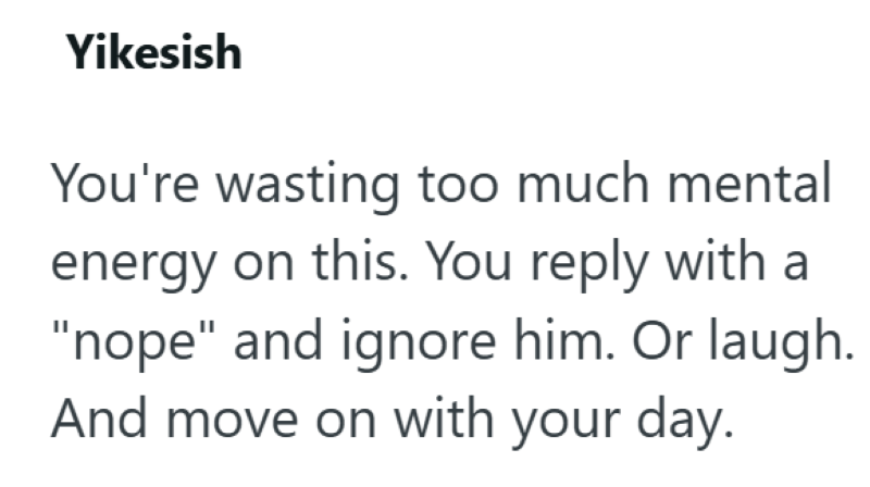 Yikesish You're wasting too much mental energy on this. You reply with a "nope" and ignore him. Or laugh. And move on with your day.