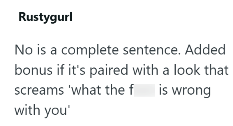 Rustygurl No is a complete sentence. Added bonus if it's paired with a look that screams 'what the f is wrong with you'