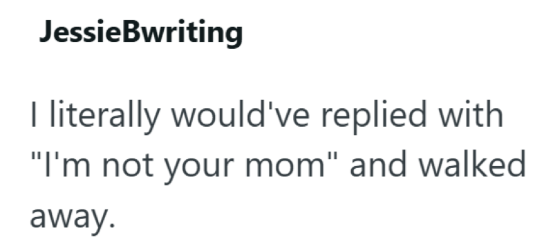 JessieBwriting I literally would've replied with "I'm not your mom" and walked away.