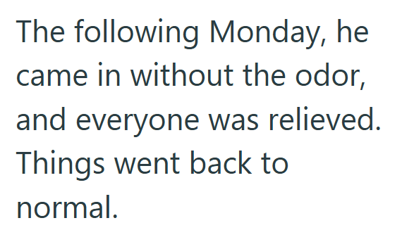 The following Monday, he came in without the odor, and everyone was relieved. Things went back to normal.