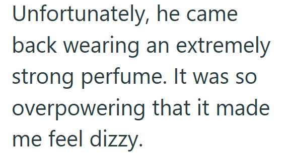 Unfortunately, he came back wearing an extremely strong perfume. It was so overpowering that it made me feel dizzy.