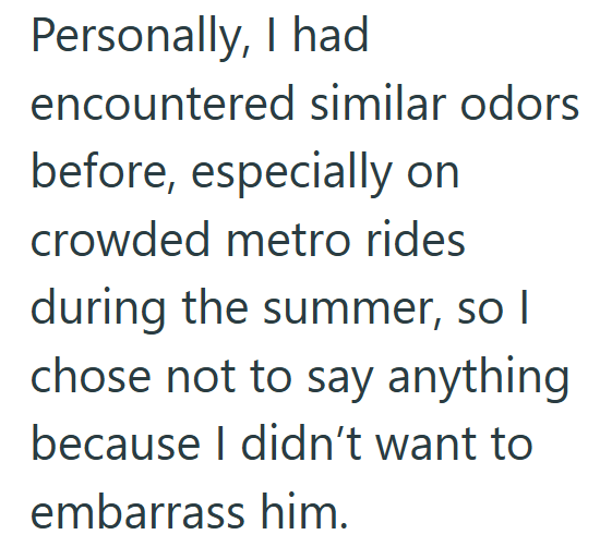 Personally, I had encountered similar odors before, especially on crowded metro rides during the summer, so I chose not to say anything because I didn't want to embarrass him.