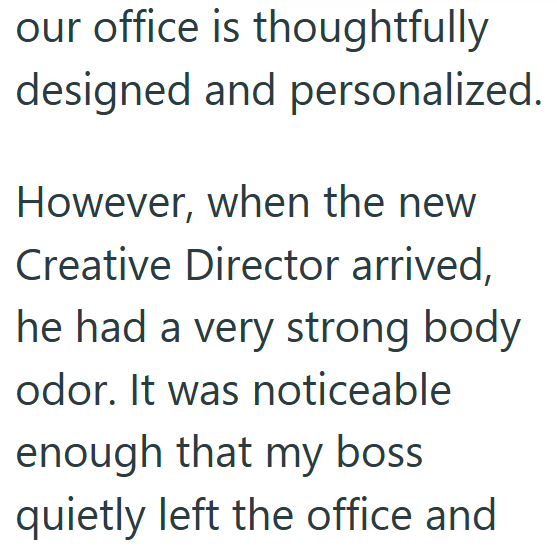 our office is thoughtfully designed and personalized. However, when the new Creative Director arrived, he had a very strong body odor. It was noticeable enough that my boss quietly left the office and