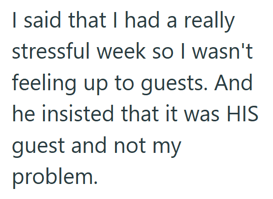 I said that I had a really stressful week so I wasn't feeling up to guests. And he insisted that it was HIS guest and not my problem.