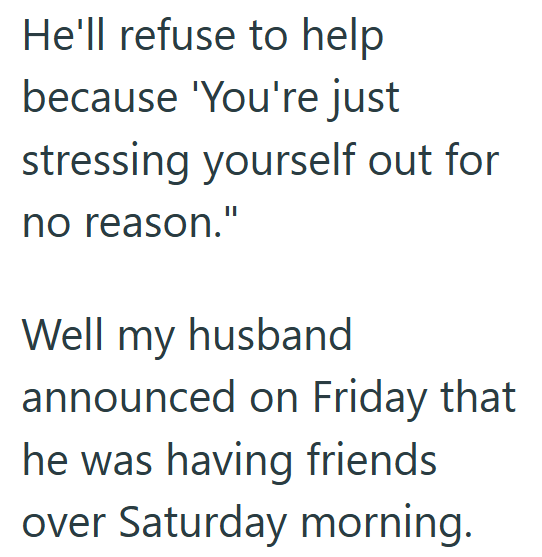 He'll refuse to help because 'You're just stressing yourself out for no reason." Well my husband announced on Friday that he was having friends over Saturday morning.