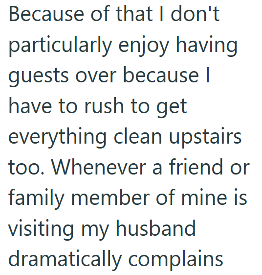 Because of that I don't particularly enjoy having guests over because I have to rush to get everything clean upstairs too. Whenever a friend or family member of mine is visiting my husband dramatically complains