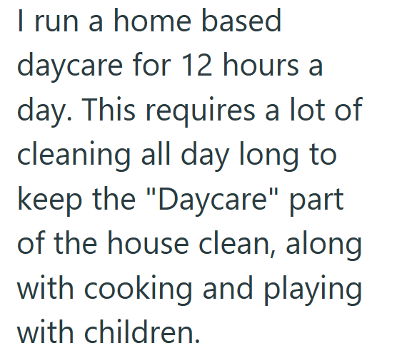 I run a home based daycare for 12 hours a day. This requires a lot of cleaning all day long to keep the "Daycare" part of the house clean, along with cooking and playing with children.