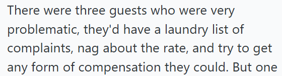 There were three guests who were very problematic, they'd have a laundry list of complaints, nag about the rate, and try to get any form of compensation they could. But one