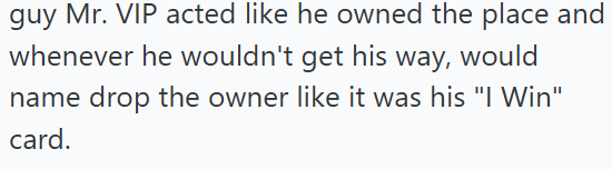 guy Mr. VIP acted like he owned the place and whenever he wouldn't get his way, would name drop the owner like it was his "I Win" card.