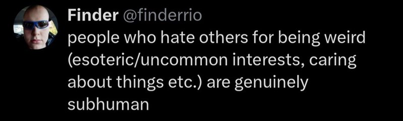 Finder @finderrio people who hate others for being weird (esoteric/uncommon interests, caring about things etc.) are genuinely subhuman