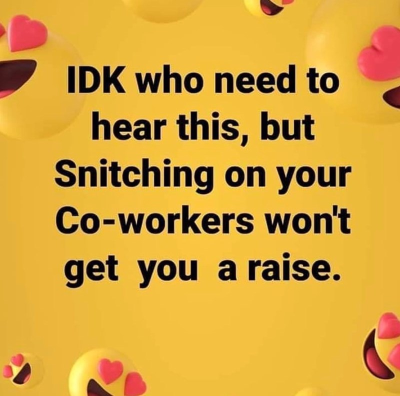 IDK who need to hear this, but Snitching on your Co-workers won't get you a raise.