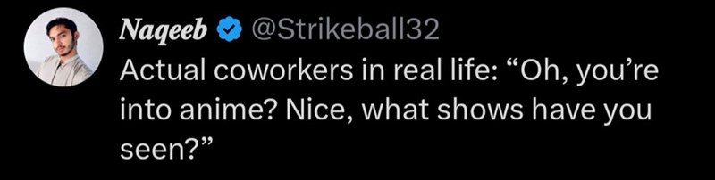 Naqeeb @Strikeball32 Actual coworkers in real life: "Oh, you're into anime? Nice, what shows have you seen?"