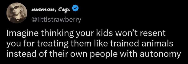 maman, esq. @littlstrawberry Imagine thinking your kids won't resent you for treating them like trained animals instead of their own people with autonomy