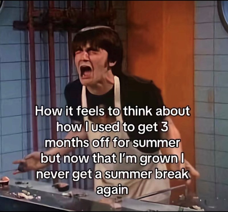 How it feels to think about how I used to get 3 months off for summer but now that I'm grown I never get a summer break again