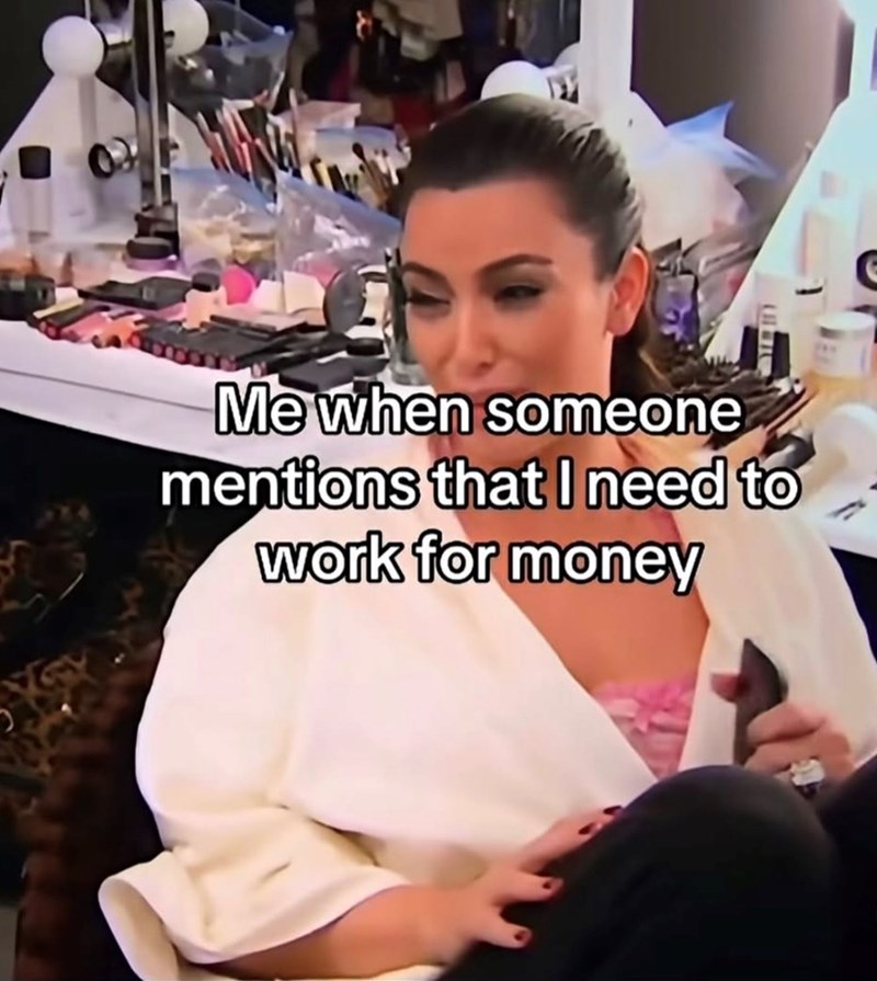 Me when someone mentions that I need to work for money