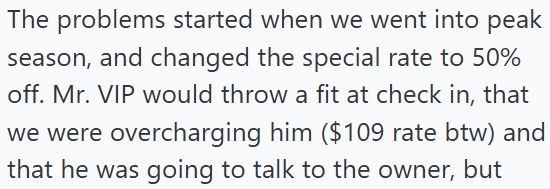The problems started when we went into peak season, and changed the special rate to 50% off. Mr. VIP would throw a fit at check in, that we were overcharging him ($109 rate btw) and that he was going to talk to the owner, but