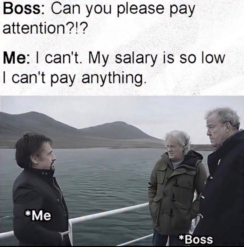 Boss: Can you please pay attention?!? Me: I can't. My salary is so low I can't pay anything. *Me *Boss