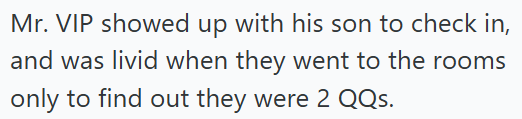 Mr. VIP showed up with his son to check in, and was livid when they went to the rooms only to find out they were 2 QQs.