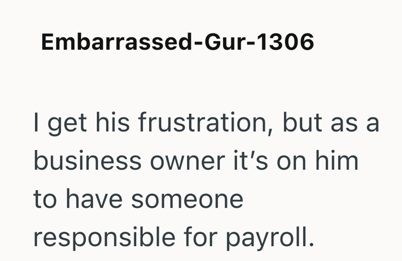 Embarrassed-Gur-1306 I get his frustration, but as a business owner it's on him to have someone responsible for payroll.