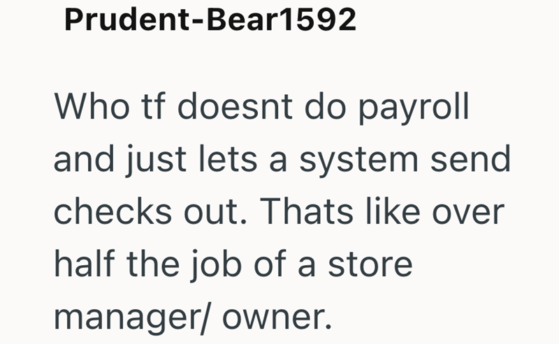 Prudent-Bear1592 Who tf doesnt do payroll and just lets a system send checks out. Thats like over half the job of a store manager/owner.
