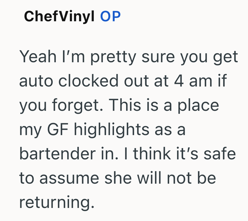 ChefVinyl OP Yeah I'm pretty sure you get auto clocked out at 4 am if you forget. This is a place my GF highlights as a bartender in. I think it's safe to assume she will not be returning.