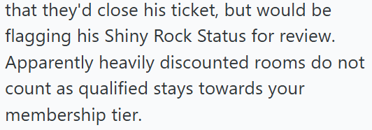 that they'd close his ticket, but would be flagging his Shiny Rock Status for review. Apparently heavily discounted rooms do not count as qualified stays towards your membership tier.