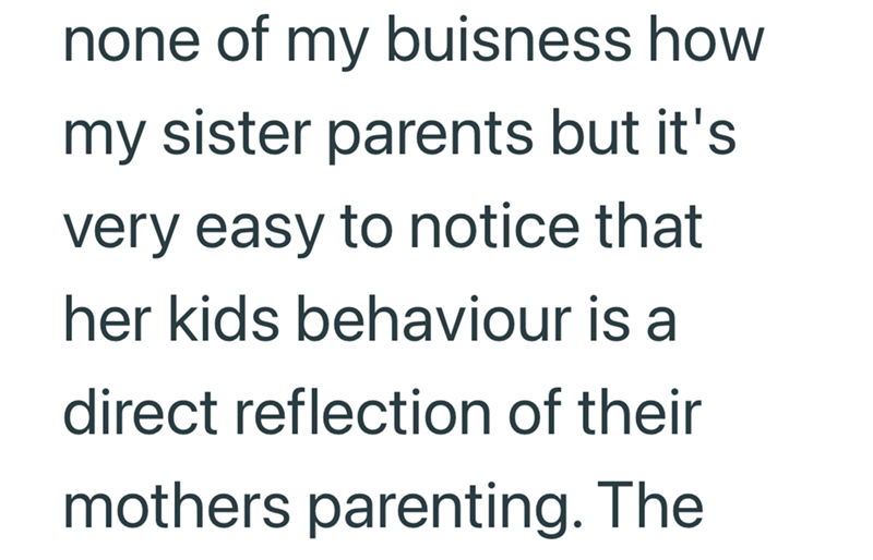 none of my buisness how my sister parents but it's very easy to notice that her kids behaviour is a direct reflection of their mothers parenting. The