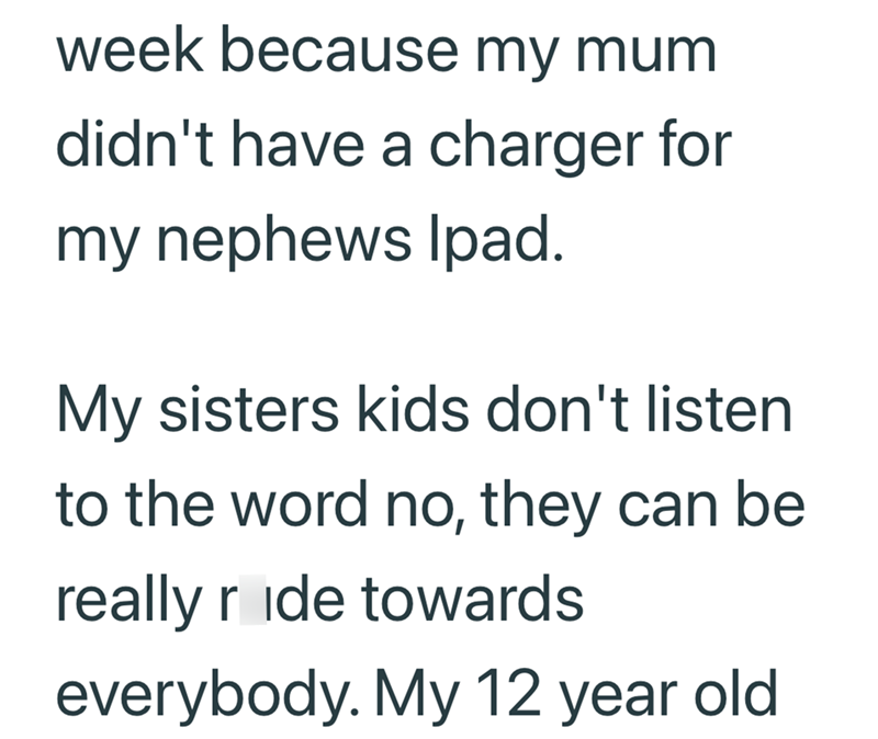 week because my mum didn't have a charger for my nephews Ipad. My sisters kids don't listen to the word no, they can be really ride towards everybody. My 12 year old