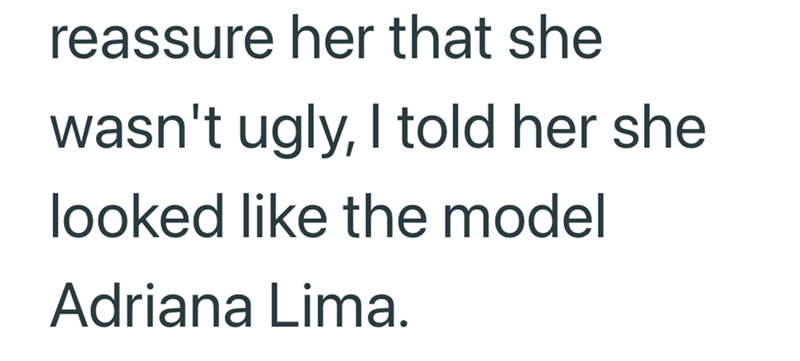 reassure her that she wasn't ugly, I told her she looked like the model Adriana Lima.