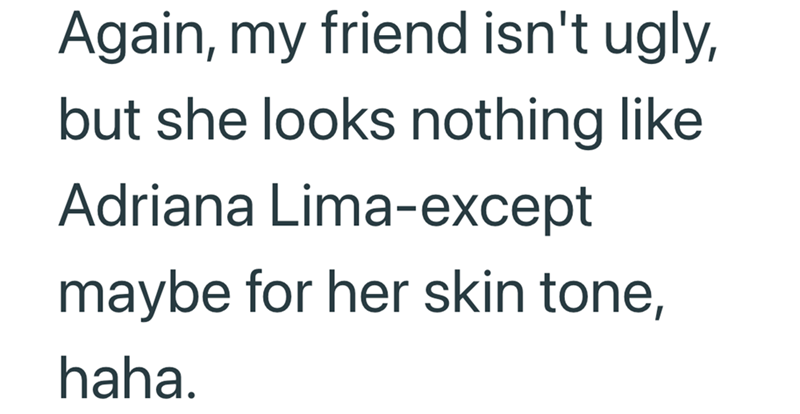 Again, my friend isn't ugly, but she looks nothing like Adriana Lima-except maybe for her skin tone, haha.