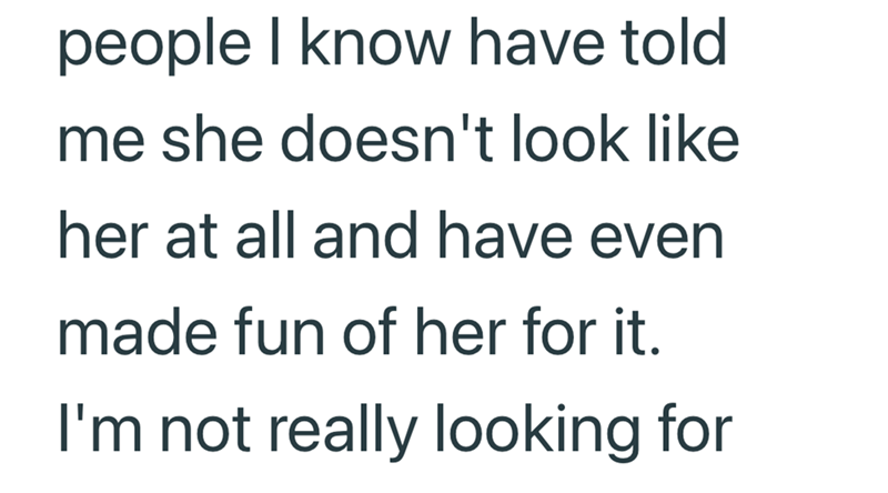 people I know have told. me she doesn't look like her at all and have even made fun of her for it. I'm not really looking for