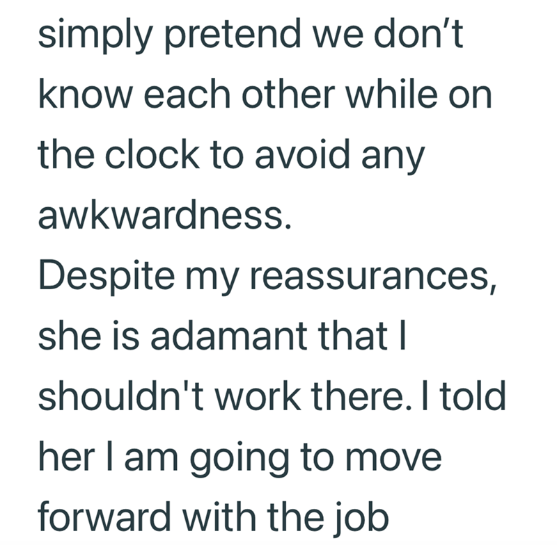 simply pretend we don't know each other while on the clock to avoid any awkwardness. Despite my reassurances, she is adamant that I shouldn't work there. I told her I am going to move forward with the job