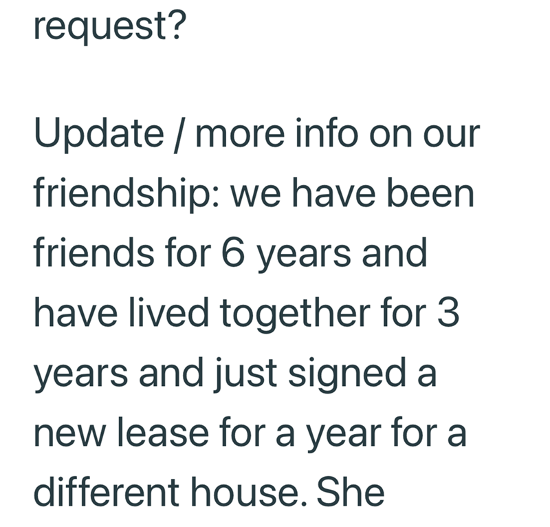 request? Update / more info on our friendship: we have been friends for 6 years and have lived together for 3 years and just signed a new lease for a year for a different house. She