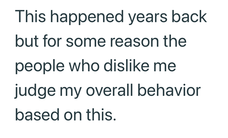 This happened years back but for some reason the people who dislike me judge my overall behavior based on this.