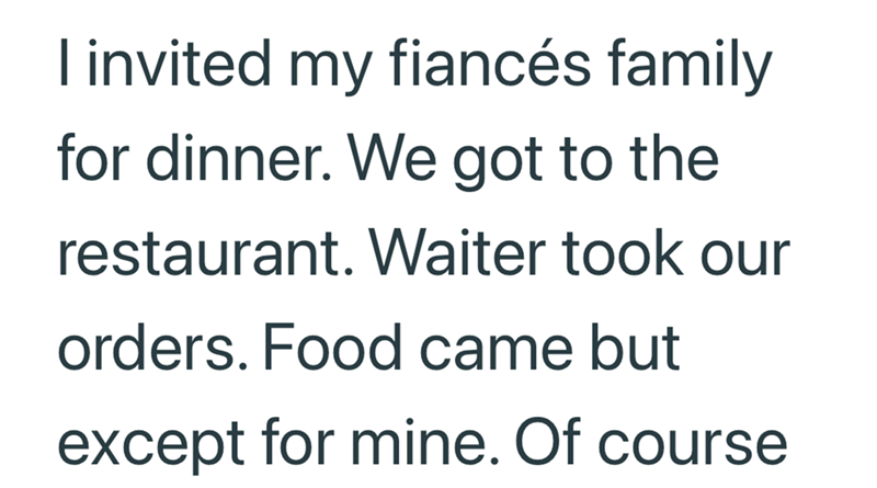 I invited my fiancés family for dinner. We got to the restaurant. Waiter took our orders. Food came but except for mine. Of course