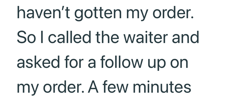 haven't gotten my order. So I called the waiter and asked for a follow up on my order. A few minutes