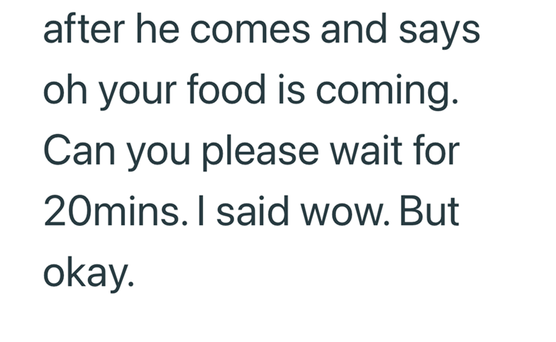after he comes and says oh your food is coming. Can you please wait for 20mins. I said wow. But okay.