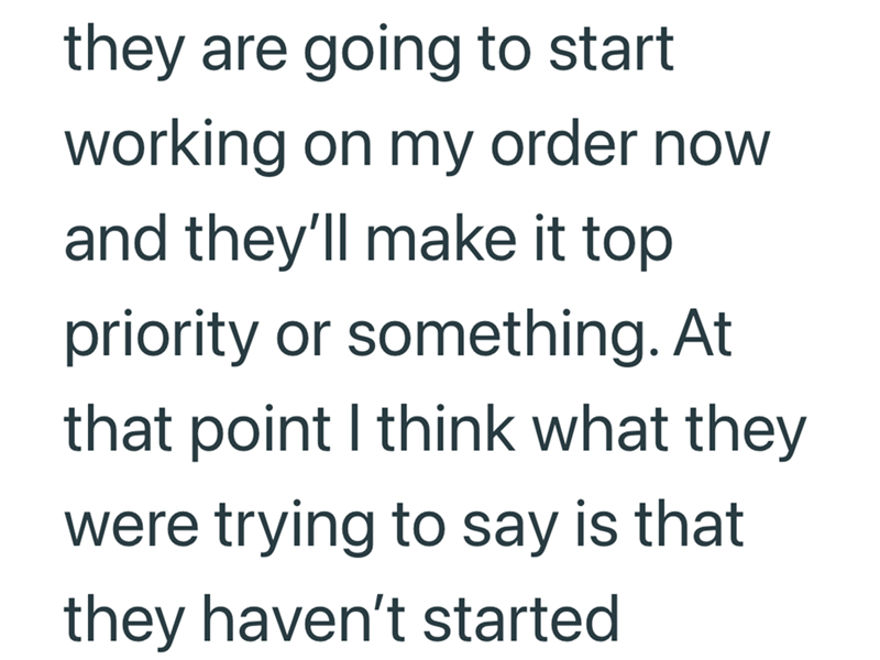 they are going to start working on my order now and they'll make it top priority or something. At that point I think what they were trying to say is that they haven't started